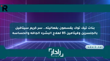 بنات تيك توك يقسمون بفعاليته.. سر كريم سيتافيل بالجلسرين وفيتامين B5 لعلاج البشرة الجافة والحساسة